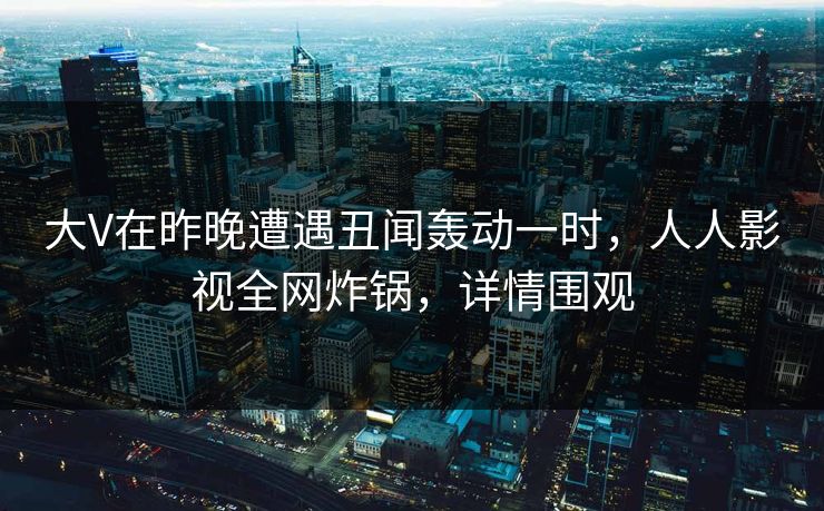 大V在昨晚遭遇丑闻轰动一时，人人影视全网炸锅，详情围观