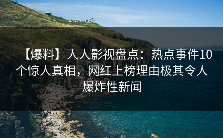 【爆料】人人影视盘点：热点事件10个惊人真相，网红上榜理由极其令人爆炸性新闻
