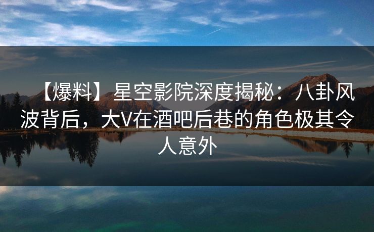 【爆料】星空影院深度揭秘：八卦风波背后，大V在酒吧后巷的角色极其令人意外