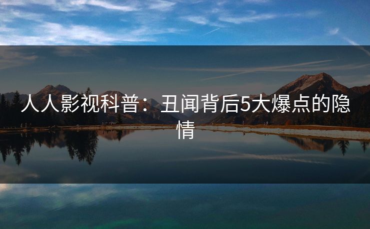 人人影视科普：丑闻背后5大爆点的隐情