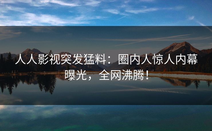 人人影视突发猛料：圈内人惊人内幕曝光，全网沸腾！