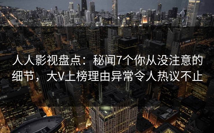 人人影视盘点：秘闻7个你从没注意的细节，大V上榜理由异常令人热议不止