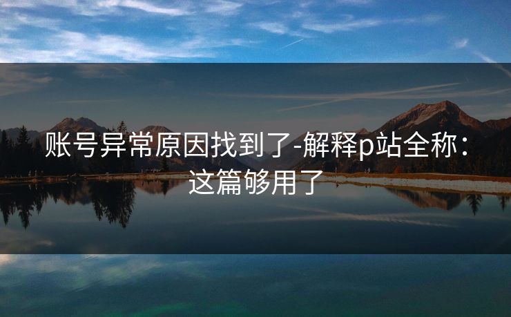 账号异常原因找到了-解释p站全称：这篇够用了