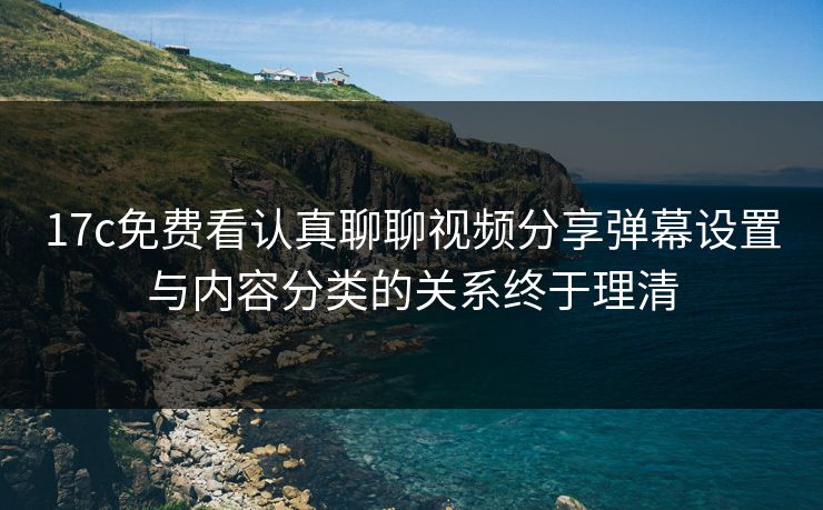 17c免费看认真聊聊视频分享弹幕设置与内容分类的关系终于理清