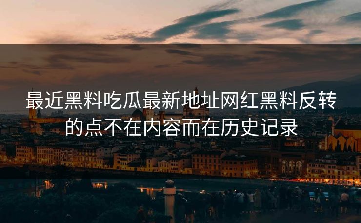 最近黑料吃瓜最新地址网红黑料反转的点不在内容而在历史记录