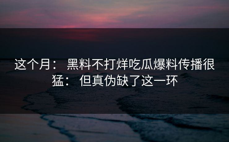 这个月： 黑料不打烊吃瓜爆料传播很猛： 但真伪缺了这一环