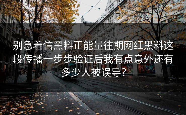 别急着信黑料正能量往期网红黑料这段传播一步步验证后我有点意外还有多少人被误导？