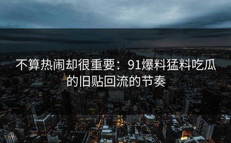不算热闹却很重要：91爆料猛料吃瓜的旧贴回流的节奏