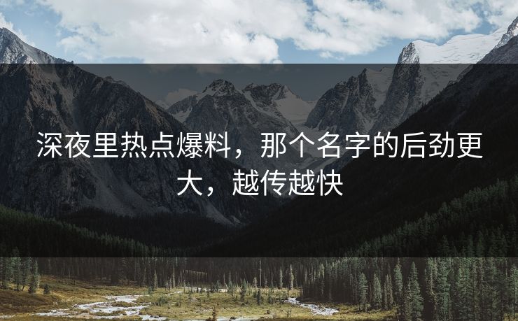 深夜里热点爆料，那个名字的后劲更大，越传越快