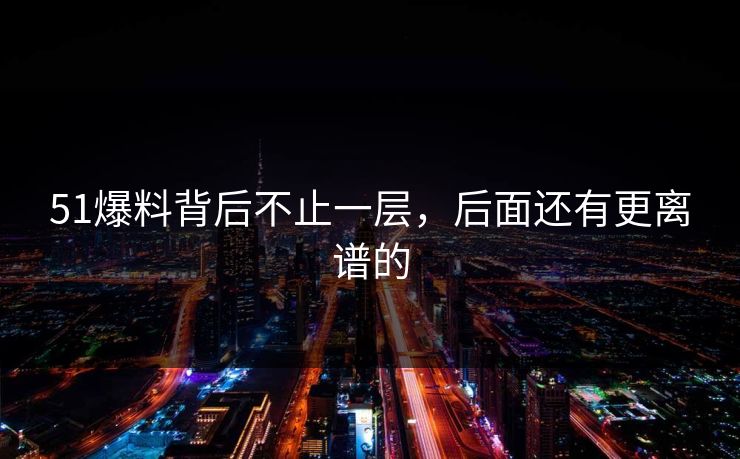 51爆料背后不止一层，后面还有更离谱的